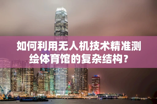 如何利用无人机技术精准测绘体育馆的复杂结构？