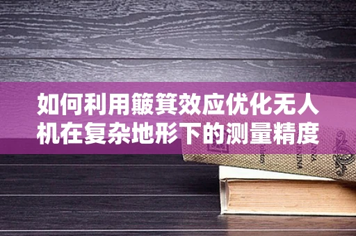 如何利用簸箕效应优化无人机在复杂地形下的测量精度？