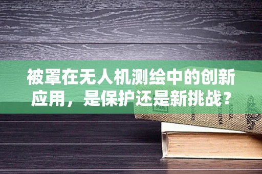 被罩在无人机测绘中的创新应用，是保护还是新挑战？