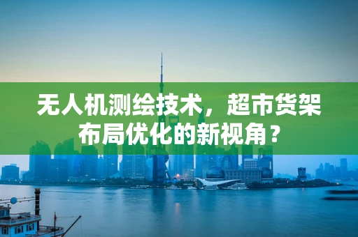 无人机测绘技术，超市货架布局优化的新视角？