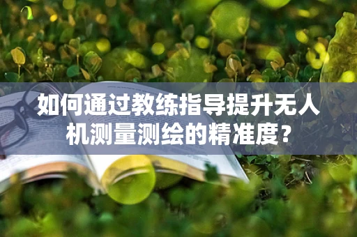 如何通过教练指导提升无人机测量测绘的精准度？