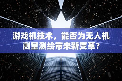 游戏机技术，能否为无人机测量测绘带来新变革？