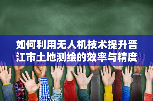 如何利用无人机技术提升晋江市土地测绘的效率与精度？