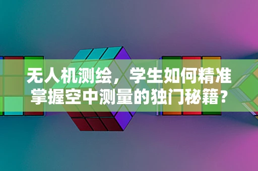 无人机测绘，学生如何精准掌握空中测量的独门秘籍？