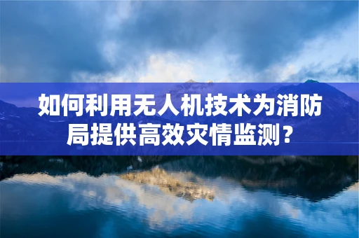 如何利用无人机技术为消防局提供高效灾情监测？