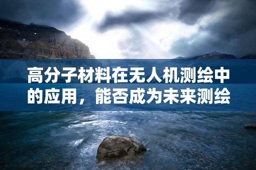 高分子材料在无人机测绘中的应用，能否成为未来测绘的‘轻质’革命？