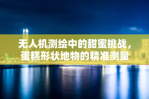 无人机测绘中的甜蜜挑战，蛋糕形状地物的精准测量