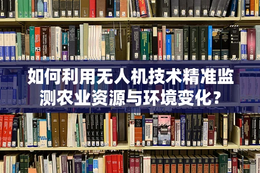 如何利用无人机技术精准监测农业资源与环境变化？