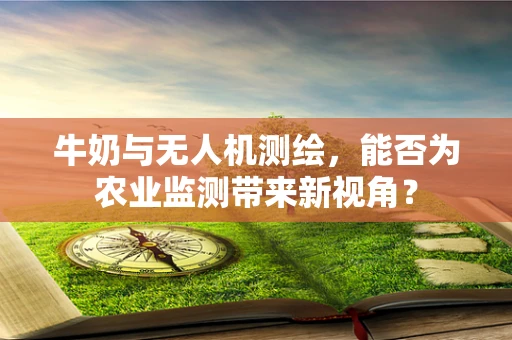 牛奶与无人机测绘，能否为农业监测带来新视角？