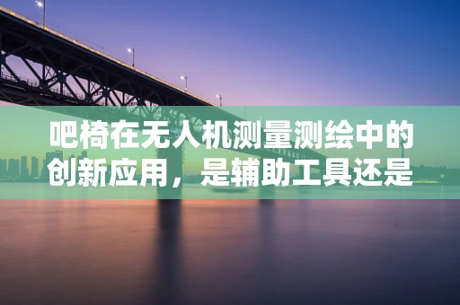 吧椅在无人机测量测绘中的创新应用，是辅助工具还是新趋势？