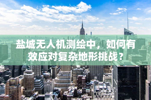 盐城无人机测绘中，如何有效应对复杂地形挑战？