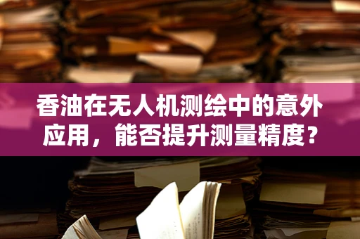 香油在无人机测绘中的意外应用，能否提升测量精度？