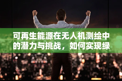 可再生能源在无人机测绘中的潜力与挑战，如何实现绿色测绘？