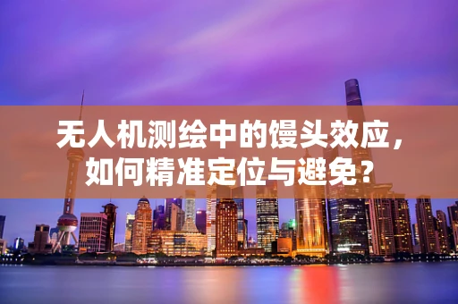 无人机测绘中的馒头效应，如何精准定位与避免？