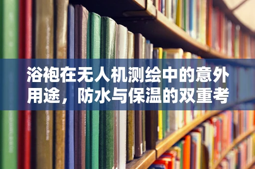 浴袍在无人机测绘中的意外用途，防水与保温的双重考量