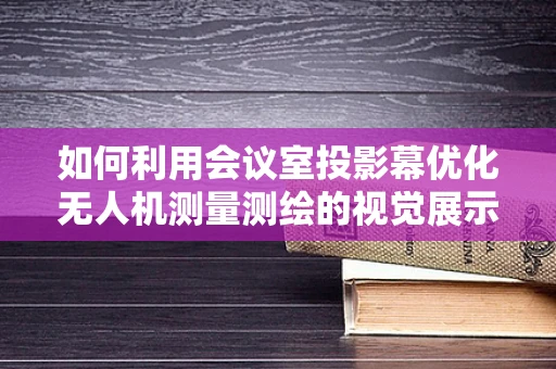 如何利用会议室投影幕优化无人机测量测绘的视觉展示？