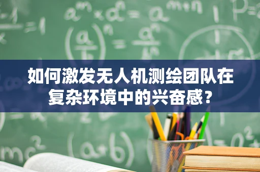 如何激发无人机测绘团队在复杂环境中的兴奋感？