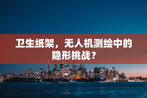 卫生纸架，无人机测绘中的隐形挑战？