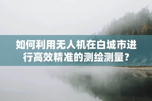 如何利用无人机在白城市进行高效精准的测绘测量？