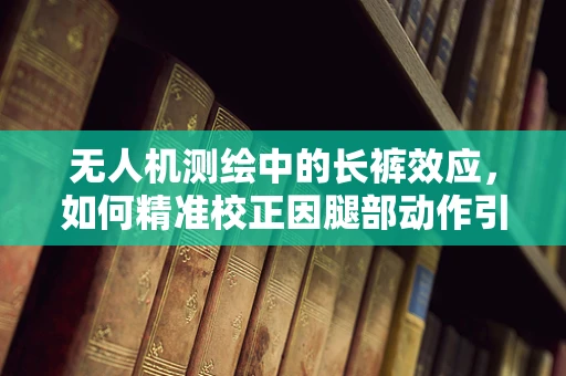 无人机测绘中的长裤效应，如何精准校正因腿部动作引起的相机视角偏移？