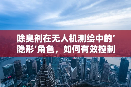 除臭剂在无人机测绘中的‘隐形’角色，如何有效控制飞行器异味？