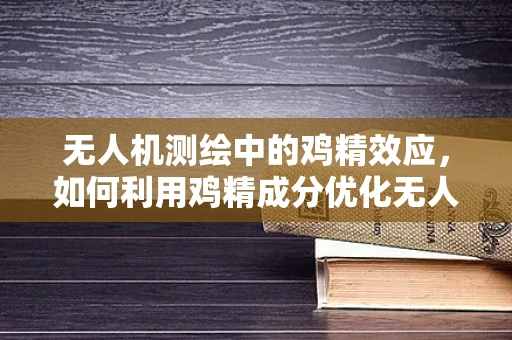 无人机测绘中的鸡精效应，如何利用鸡精成分优化无人机电池性能？