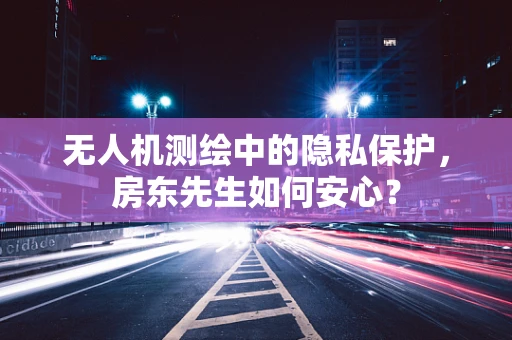 无人机测绘中的隐私保护，房东先生如何安心？