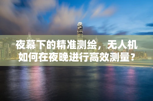 夜幕下的精准测绘，无人机如何在夜晚进行高效测量？