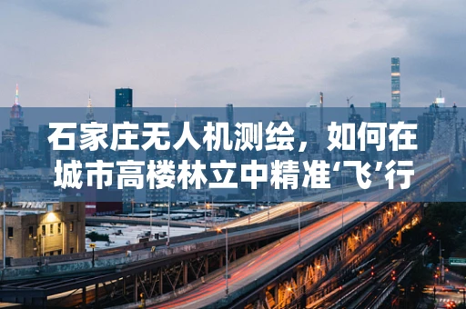 石家庄无人机测绘，如何在城市高楼林立中精准‘飞’行？