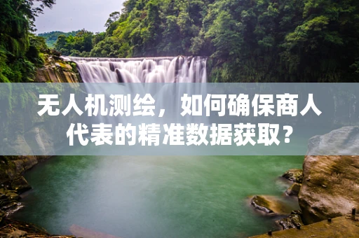 无人机测绘，如何确保商人代表的精准数据获取？