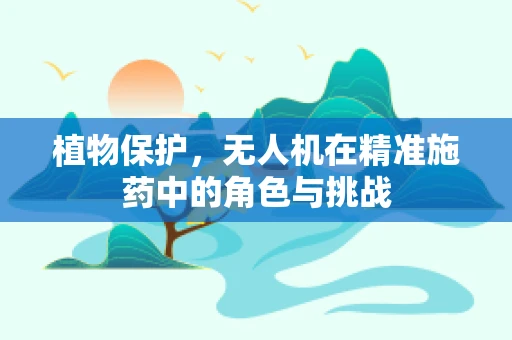 植物保护，无人机在精准施药中的角色与挑战