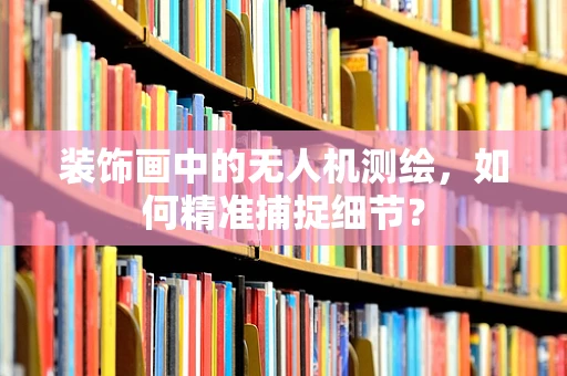 装饰画中的无人机测绘，如何精准捕捉细节？