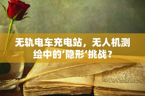 无轨电车充电站，无人机测绘中的‘隐形’挑战？