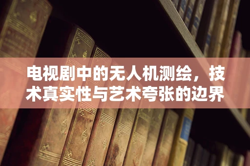 电视剧中的无人机测绘，技术真实性与艺术夸张的边界？