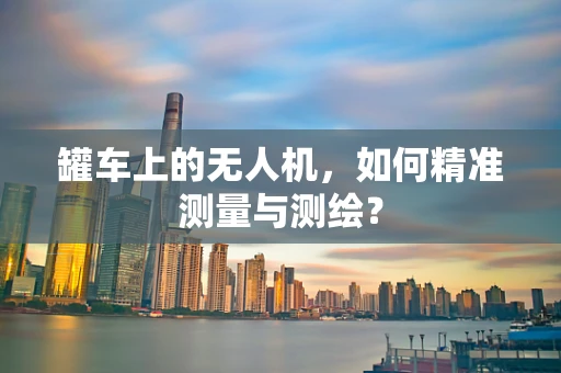 罐车上的无人机，如何精准测量与测绘？