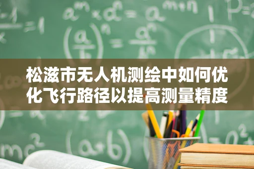 松滋市无人机测绘中如何优化飞行路径以提高测量精度？