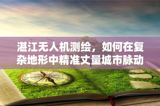 湛江无人机测绘，如何在复杂地形中精准丈量城市脉动？