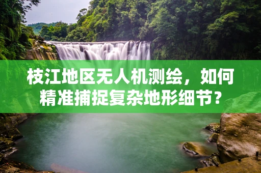 枝江地区无人机测绘，如何精准捕捉复杂地形细节？