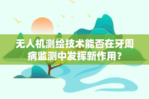 无人机测绘技术能否在牙周病监测中发挥新作用？