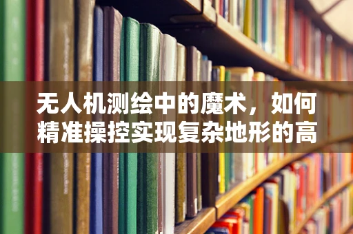 无人机测绘中的魔术，如何精准操控实现复杂地形的高效测量？