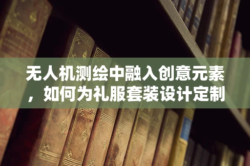 无人机测绘中融入创意元素，如何为礼服套装设计定制化飞行测绘方案？