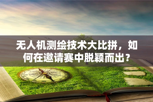 无人机测绘技术大比拼，如何在邀请赛中脱颖而出？