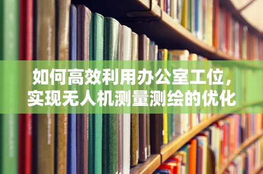 如何高效利用办公室工位，实现无人机测量测绘的优化布局？