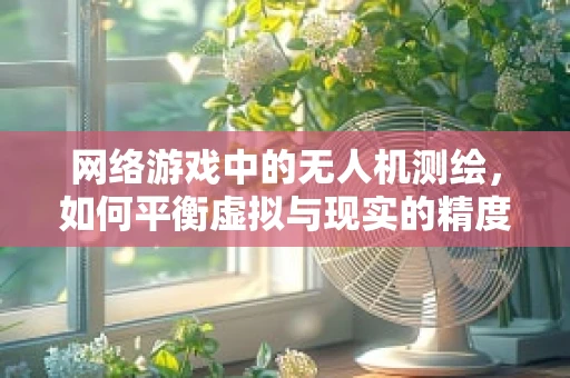 网络游戏中的无人机测绘，如何平衡虚拟与现实的精度？