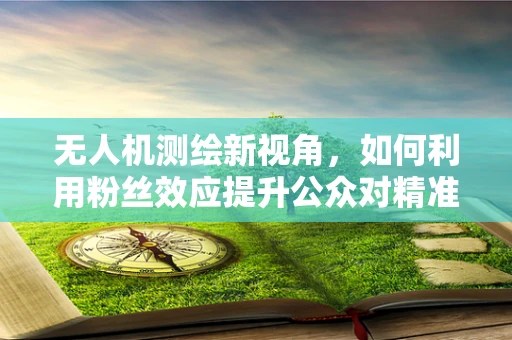 无人机测绘新视角，如何利用粉丝效应提升公众对精准测量的认知？