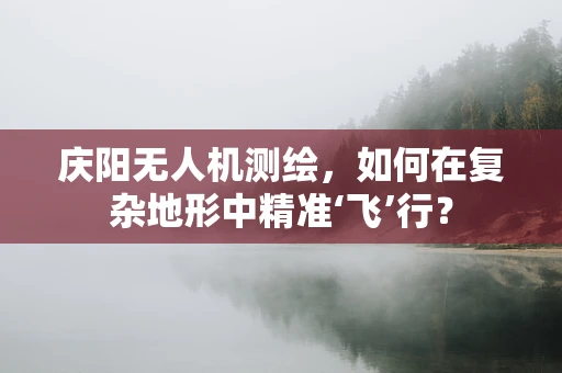 庆阳无人机测绘，如何在复杂地形中精准‘飞’行？