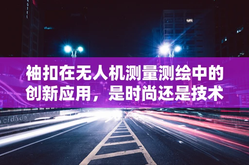 袖扣在无人机测量测绘中的创新应用，是时尚还是技术革新？