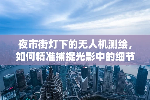 夜市街灯下的无人机测绘，如何精准捕捉光影中的细节？