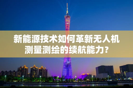 新能源技术如何革新无人机测量测绘的续航能力？