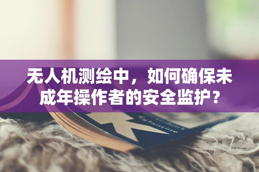 无人机测绘中，如何确保未成年操作者的安全监护？